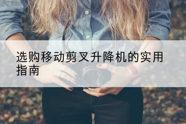 麻章移动剪叉升降机怎么选-选购移动剪叉升降机的实用指南