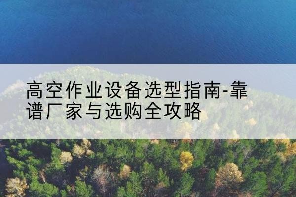 麻章升降车厂家-高空作业设备选型指南-靠谱厂家与选购全攻略