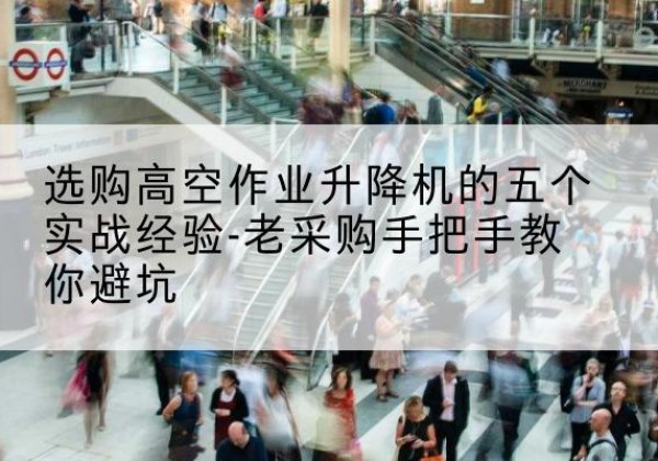 麻章高空作业升降机厂家-选购高空作业升降机的五个实战经验-老采购手把手教你避坑