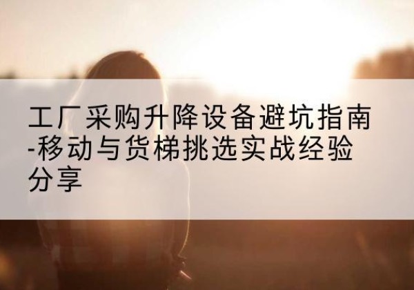 麻章移动式升降机怎么选-工厂采购升降设备避坑指南-移动与货梯挑选实战经验分享
