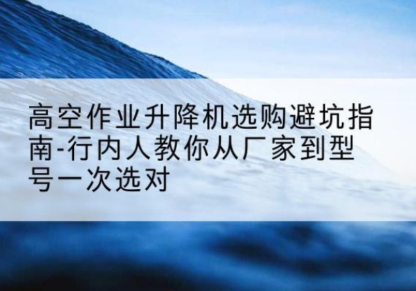 麻章升降平台厂家-高空作业升降机选购避坑指南-行内人教你从厂家到型号一次选对