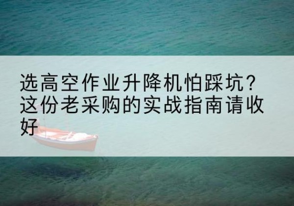 麻章高空作业升降机厂家推荐-选高空作业升降机怕踩坑？这份老采购的实战指南请收好