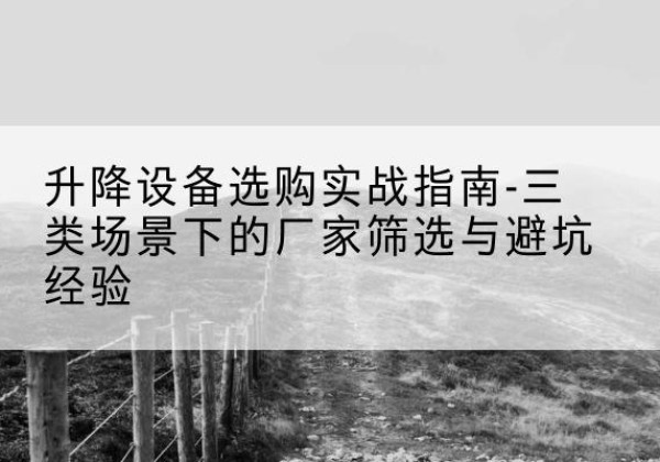 麻章移动式升降机厂家推荐-升降设备选购实战指南-三类场景下的厂家筛选与避坑经验