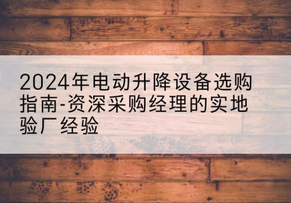 麻章电动剪叉升降平台厂家-2024年电动升降设备选购指南-资深采购经理的实地验厂经验