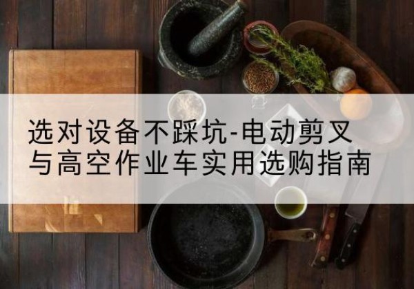 麻章电动剪叉升降平台怎么选-选对设备不踩坑-电动剪叉与高空作业车实用选购指南