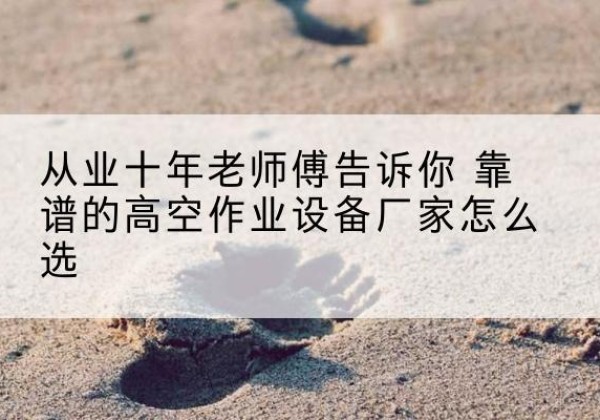 麻章高空作业升降机厂家推荐-从业十年老师傅告诉你 靠谱的高空作业设备厂家怎么选