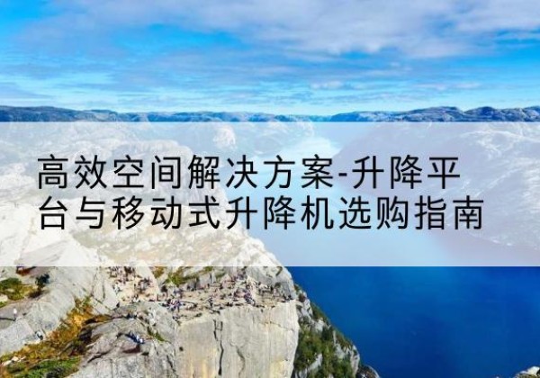 麻章升降平台厂家-*空间解决方案-升降平台与移动式升降机选购指南