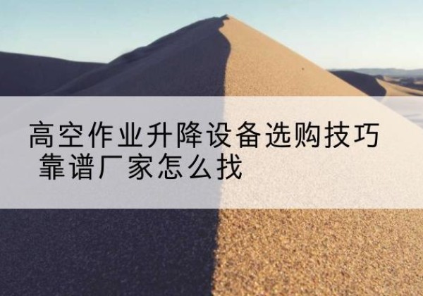 麻章电动升降平台厂家推荐-高空作业升降设备选购技巧 靠谱厂家怎么找