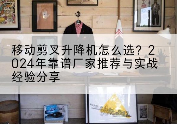 麻章升降平台厂家推荐-移动剪叉升降机怎么选？2024年靠谱厂家推荐与实战经验分享