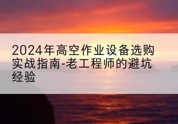 麻章高空作业升降机厂家推荐-2024年高空作业设备选购实战指南-老工程师的避坑经验