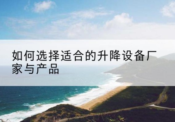 麻章电动升降平台厂家-如何选择适合的升降设备厂家与产品