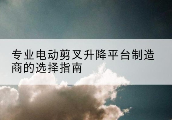 麻章电动剪叉升降平台厂家-专业电动剪叉升降平台制造商的选择指南