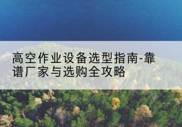 麻章升降车厂家-高空作业设备选型指南-靠谱厂家与选购全攻略