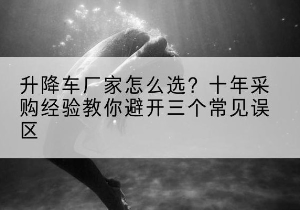 麻章升降车厂家-怎么选？十年采购经验教你避开三个常见误区