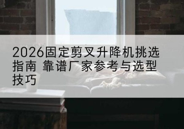 麻章固定剪叉升降机厂家推荐-2026固定剪叉升降机挑选指南 靠谱厂家参考与选型技巧