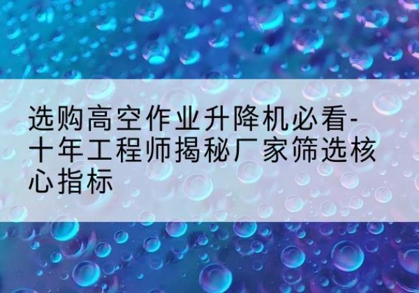 麻章高空作业升降机厂家推荐-选购高空作业升降机必看-十年工程师揭秘厂家筛选核心指标