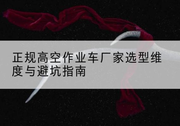 麻章高空作业车厂家-正规选型维度与避坑指南